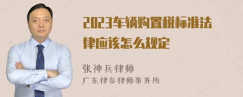 2023车辆购置税标准法律应该怎么规定