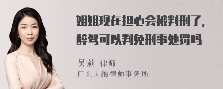 姐姐现在担心会被判刑了，醉驾可以判免刑事处罚吗