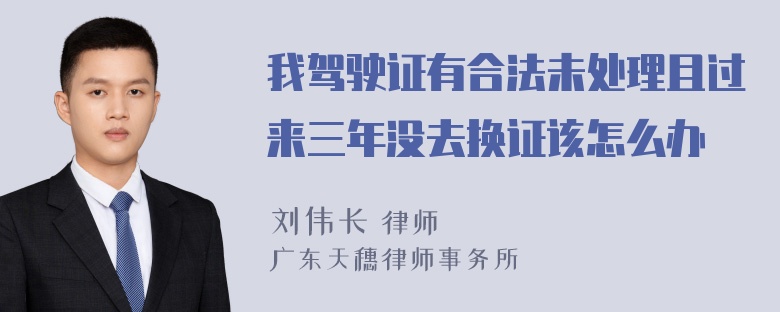 我驾驶证有合法未处理且过来三年没去换证该怎么办