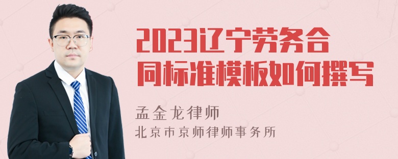 2023辽宁劳务合同标准模板如何撰写