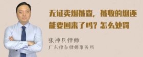 无证卖烟被查，被收的烟还能要回来了吗？怎么处罚