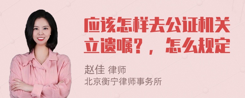 应该怎样去公证机关立遗嘱？，怎么规定