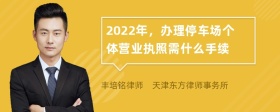 2022年，办理停车场个体营业执照需什么手续