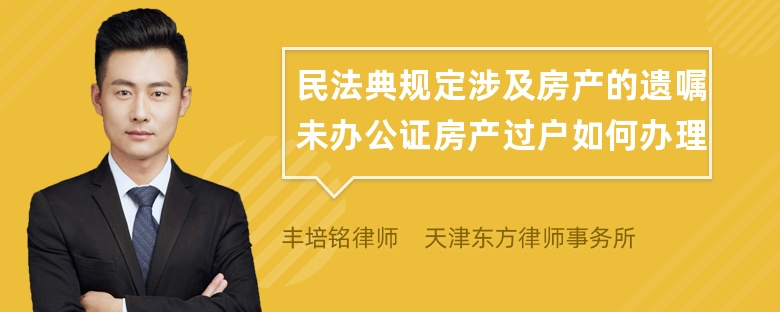 民法典规定涉及房产的遗嘱未办公证房产过户如何办理