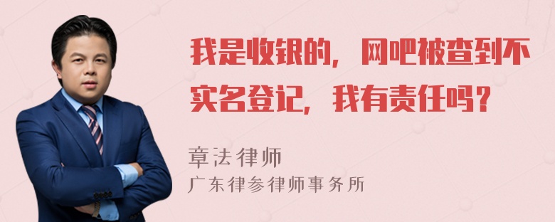 我是收银的，网吧被查到不实名登记，我有责任吗？