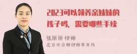 2023可以领养亲妹妹的孩子吗，需要哪些手续