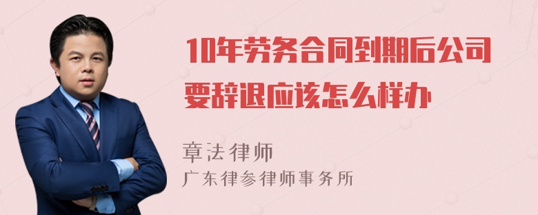 10年劳务合同到期后公司要辞退应该怎么样办