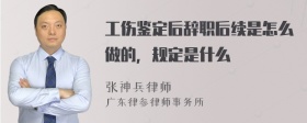 工伤鉴定后辞职后续是怎么做的，规定是什么