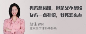 男方想离婚，但是又不想给女方一点补偿，我该怎么办