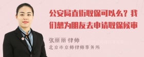 公安局直街取保可以么？我们想为朋友去申请取保候审