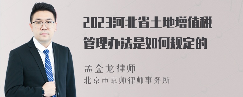 2023河北省土地增值税管理办法是如何规定的