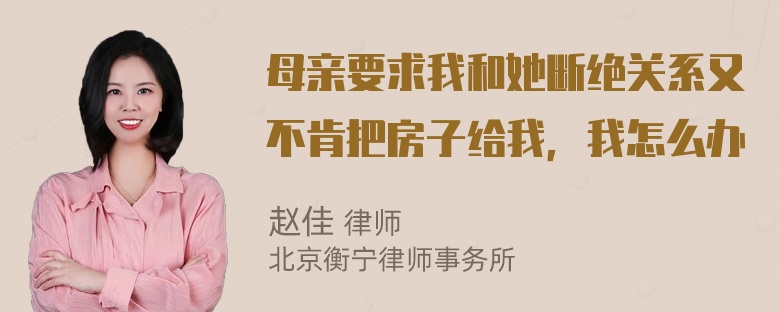 母亲要求我和她断绝关系又不肯把房子给我，我怎么办