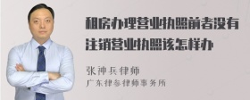 租房办理营业执照前者没有注销营业执照该怎样办