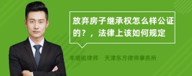 放弃房子继承权怎么样公证的？，法律上该如何规定