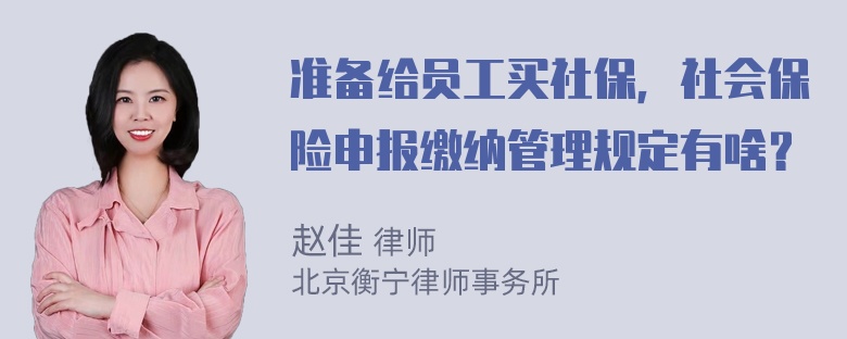 准备给员工买社保，社会保险申报缴纳管理规定有啥？