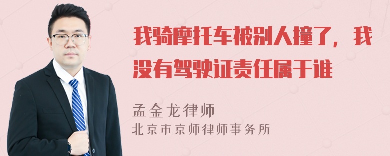 我骑摩托车被别人撞了，我没有驾驶证责任属于谁