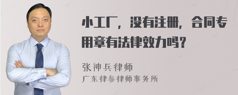 小工厂，没有注册，合同专用章有法律效力吗？