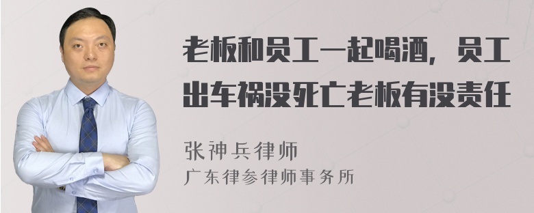 老板和员工一起喝酒，员工出车祸没死亡老板有没责任