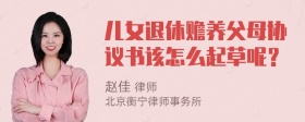 儿女退休赡养父母协议书该怎么起草呢？