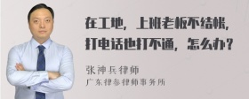 在工地，上班老板不结帐，打电话也打不通，怎么办？