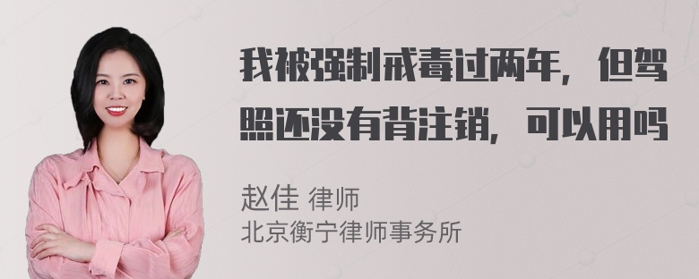 我被强制戒毒过两年，但驾照还没有背注销，可以用吗