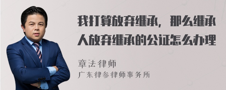 我打算放弃继承，那么继承人放弃继承的公证怎么办理