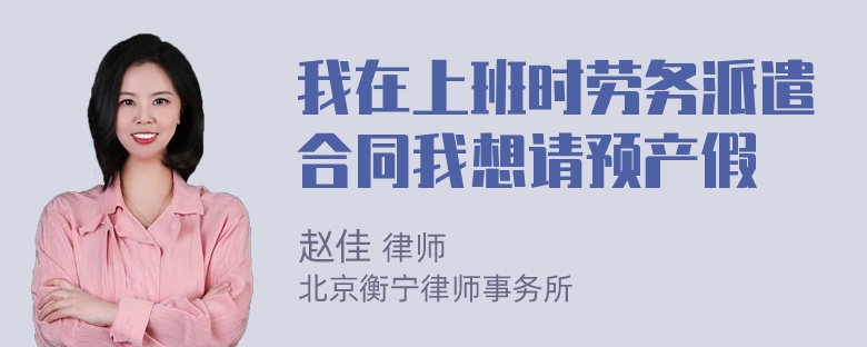 我在上班时劳务派遣合同我想请预产假