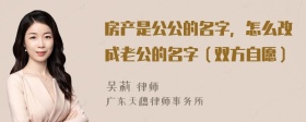 房产是公公的名字，怎么改成老公的名字（双方自愿）