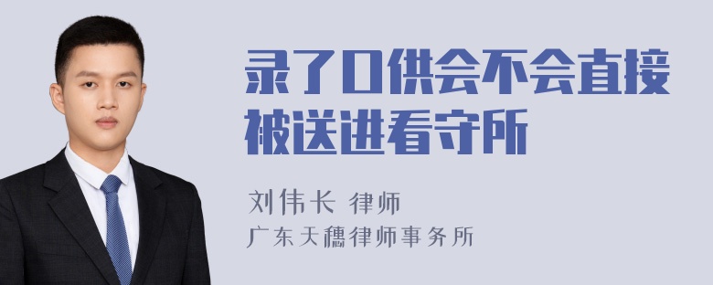 录了口供会不会直接被送进看守所