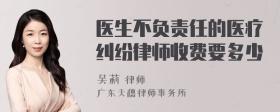 医生不负责任的医疗纠纷律师收费要多少