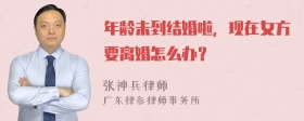 年龄未到结婚啦，现在女方要离婚怎么办？