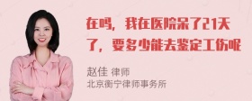 在吗，我在医院呆了21天了，要多少能去鉴定工伤呢