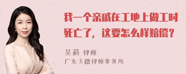 我一个亲戚在工地上做工时死亡了，这要怎么样赔偿？