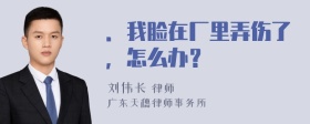 ．我脸在厂里弄伤了，怎么办？