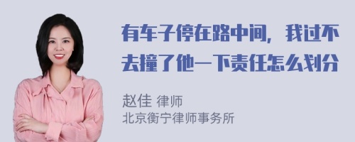 有车子停在路中间，我过不去撞了他一下责任怎么划分