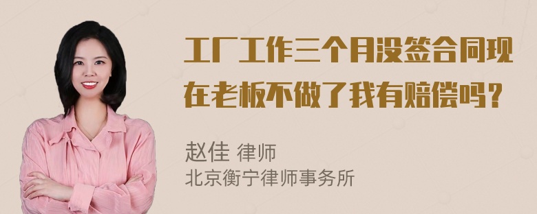 工厂工作三个月没签合同现在老板不做了我有赔偿吗？