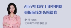 2022年我在工作中把脚骨折应该怎么赔偿我