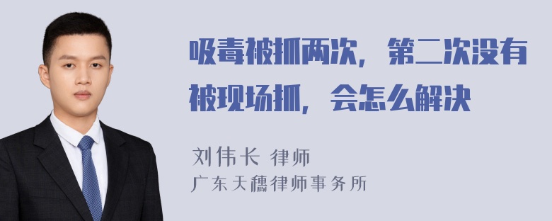 吸毒被抓两次，第二次没有被现场抓，会怎么解决