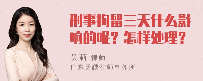 刑事拘留三天什么影响的呢？怎样处理？