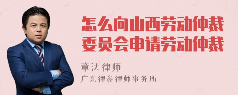 怎么向山西劳动仲裁委员会申请劳动仲裁