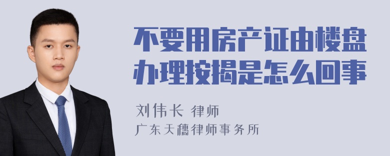 不要用房产证由楼盘办理按揭是怎么回事