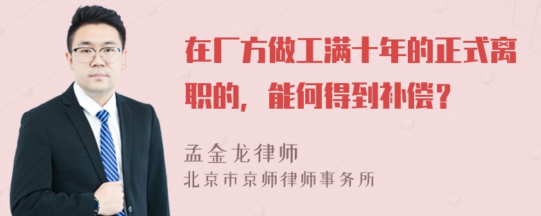 在厂方做工满十年的正式离职的，能何得到补偿？