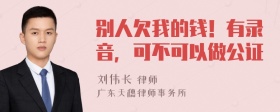 别人欠我的钱！有录音，可不可以做公证