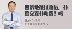 四荒地被征收后，补偿安置补助费？吗