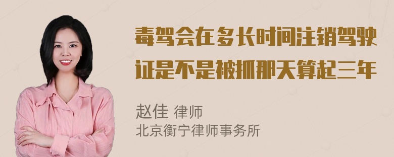 毒驾会在多长时间注销驾驶证是不是被抓那天算起三年