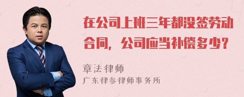 在公司上班三年都没签劳动合同，公司应当补偿多少？