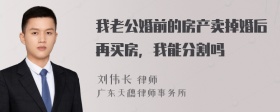 我老公婚前的房产卖掉婚后再买房，我能分割吗