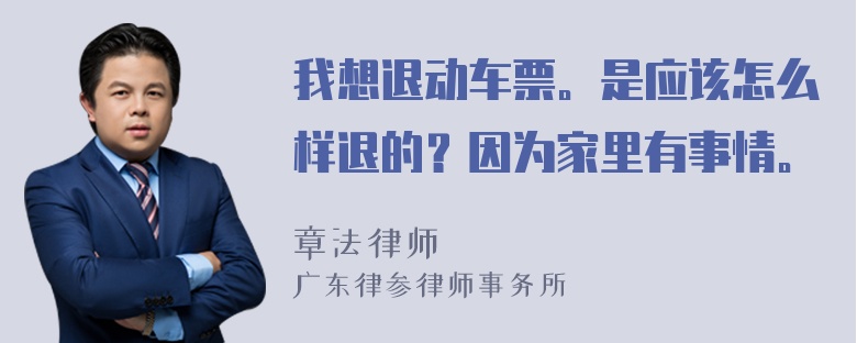 我想退动车票。是应该怎么样退的？因为家里有事情。