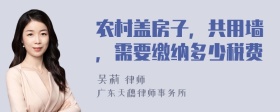 农村盖房子，共用墙，需要缴纳多少税费