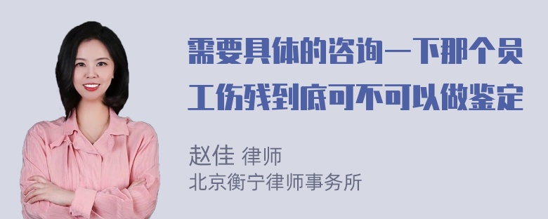 需要具体的咨询一下那个员工伤残到底可不可以做鉴定